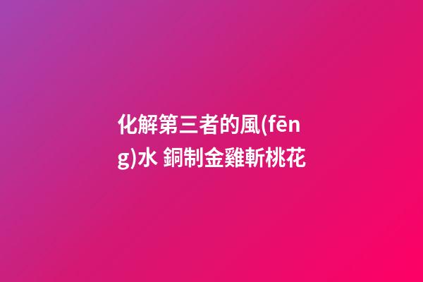 化解第三者的風(fēng)水 銅制金雞斬桃花
